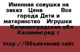 Именная совушка на заказ › Цена ­ 600 - Все города Дети и материнство » Игрушки   . Калининградская обл.,Калининград г.